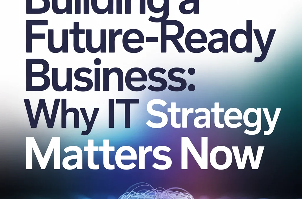 Building a Future-Ready Business: Why IT Strategy Matters Now